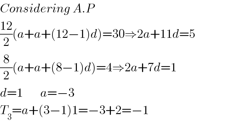 Considering A.P  ((12)/2)(a+a+(12−1)d)=30⇒2a+11d=5  (8/2)(a+a+(8−1)d)=4⇒2a+7d=1  d=1       a=−3  T_3 =a+(3−1)1=−3+2=−1  