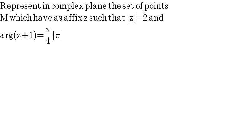 Represent in complex plane the set of points  M which have as affix z such that ∣z∣=2 and  arg(z+1)=(π/4)[π]  