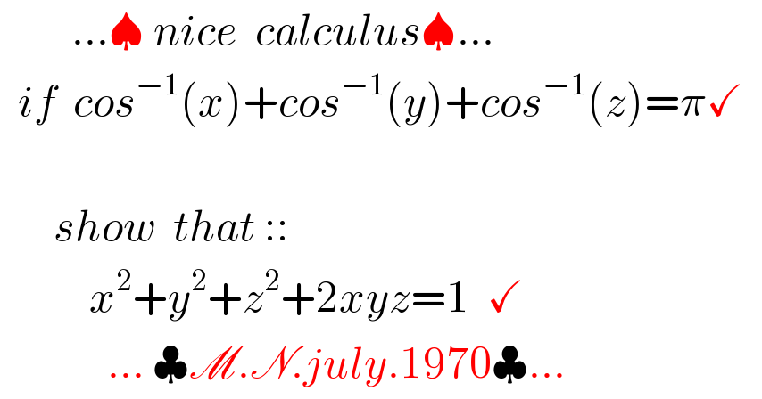         ...♠ nice  calculus♠...    if  cos^(−1) (x)+cos^(−1) (y)+cos^(−1) (z)=π✓          show  that ::            x^2 +y^2 +z^2 +2xyz=1  ✓              ... ♣M.N.july.1970♣...  