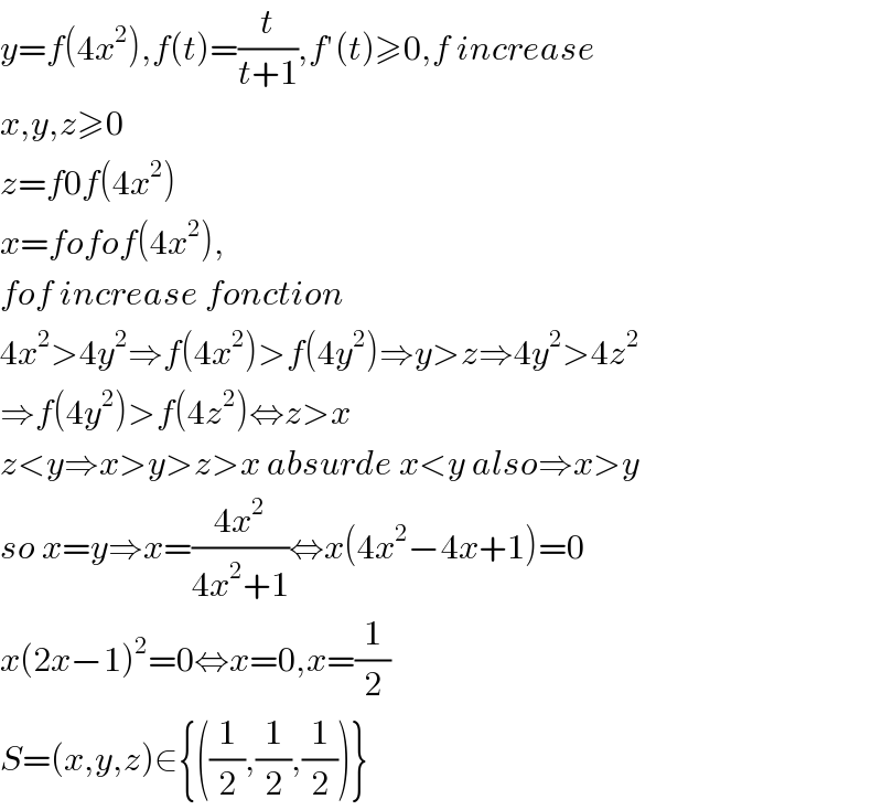 y=f(4x^2 ),f(t)=(t/(t+1)),f′(t)≥0,f increase  x,y,z≥0  z=f0f(4x^2 )  x=fofof(4x^2 ),  fof increase fonction  4x^2 >4y^2 ⇒f(4x^2 )>f(4y^2 )⇒y>z⇒4y^2 >4z^2   ⇒f(4y^2 )>f(4z^2 )⇔z>x  z<y⇒x>y>z>x absurde x<y also⇒x>y  so x=y⇒x=((4x^2 )/(4x^2 +1))⇔x(4x^2 −4x+1)=0  x(2x−1)^2 =0⇔x=0,x=(1/2)  S=(x,y,z)∈{((1/2),(1/2),(1/2))}  