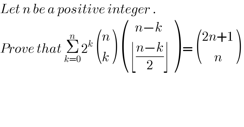 Let n be a positive integer .  Prove that Σ_(k=0) ^n 2^k   ((n),(k) )  (((  n−k)),((⌊((n−k)/2)⌋)) ) =  (((2n+1)),((     n)) )  