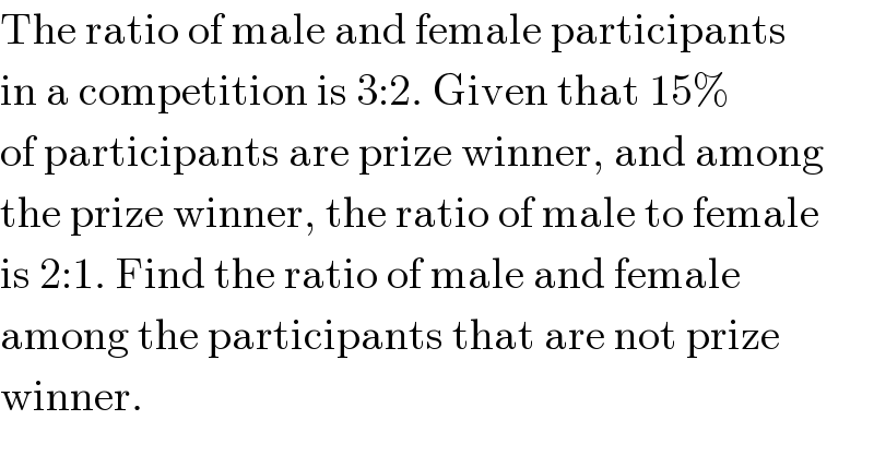 The ratio of male and female participants  in a competition is 3:2. Given that 15%   of participants are prize winner, and among  the prize winner, the ratio of male to female  is 2:1. Find the ratio of male and female  among the participants that are not prize  winner.  
