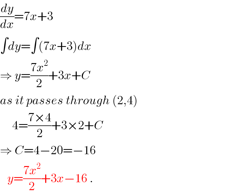 (dy/dx)=7x+3  ∫dy=∫(7x+3)dx  ⇒ y=((7x^2 )/2)+3x+C  as it passes through (2,4)       4=((7×4)/2)+3×2+C  ⇒ C=4−20=−16     y=((7x^2 )/2)+3x−16 .  