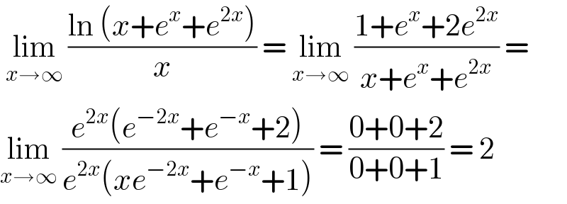  lim_(x→∞)  ((ln (x+e^x +e^(2x) ))/x) = lim_(x→∞)  ((1+e^x +2e^(2x) )/(x+e^x +e^(2x) )) =  lim_(x→∞)  ((e^(2x) (e^(−2x) +e^(−x) +2))/(e^(2x) (xe^(−2x) +e^(−x) +1))) = ((0+0+2)/(0+0+1)) = 2  