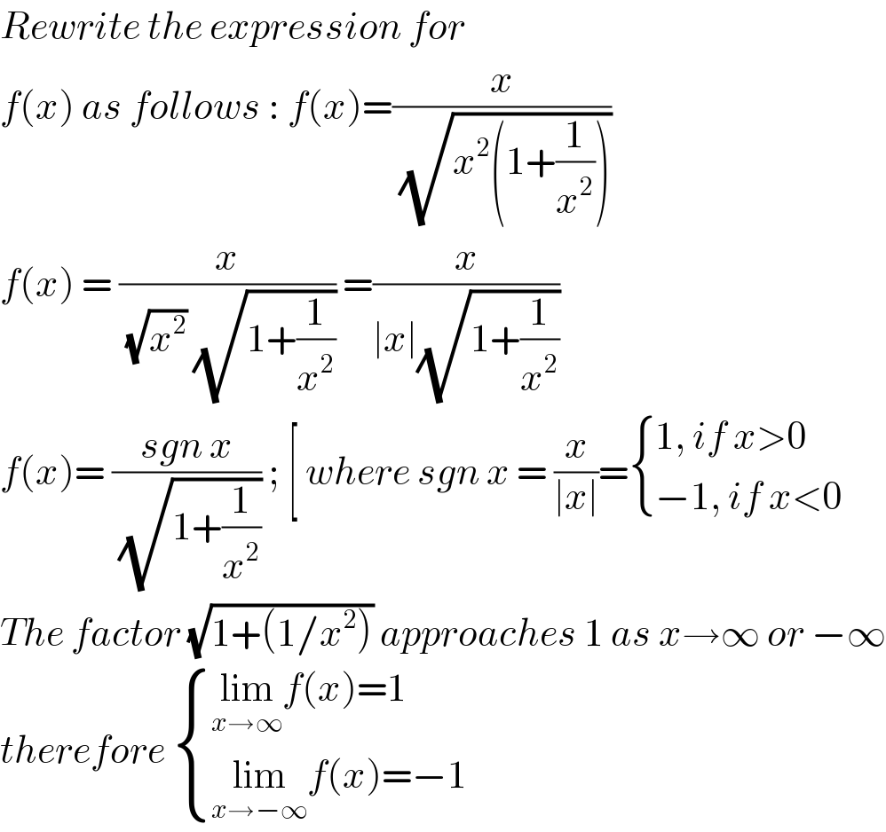 Rewrite the expression for  f(x) as follows : f(x)=(x/( (√(x^2 (1+(1/x^2 ))))))  f(x) = (x/( (√x^2 ) (√(1+(1/x^2 ))))) =(x/(∣x∣(√(1+(1/x^2 )))))  f(x)= ((sgn x)/( (√(1+(1/x^2 ))))) ; [ where sgn x = (x/(∣x∣))= { ((1, if x>0)),((−1, if x<0)) :}  The factor (√(1+(1/x^2 ))) approaches 1 as x→∞ or −∞  therefore  { ((lim_(x→∞) f(x)=1)),((lim_(x→−∞) f(x)=−1)) :}  