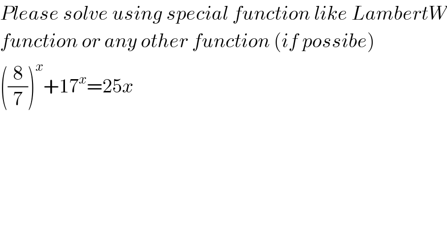 Please solve using special function like LambertW  function or any other function (if possibe)  ((8/7))^x +17^x =25x  