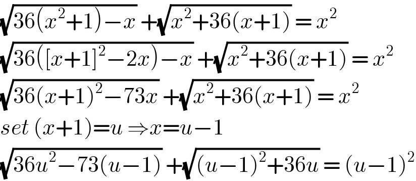 (√(36(x^2 +1)−x)) +(√(x^2 +36(x+1))) = x^2   (√(36([x+1]^2 −2x)−x)) +(√(x^2 +36(x+1))) = x^2   (√(36(x+1)^2 −73x)) +(√(x^2 +36(x+1))) = x^2   set (x+1)=u ⇒x=u−1  (√(36u^2 −73(u−1))) +(√((u−1)^2 +36u)) = (u−1)^2   