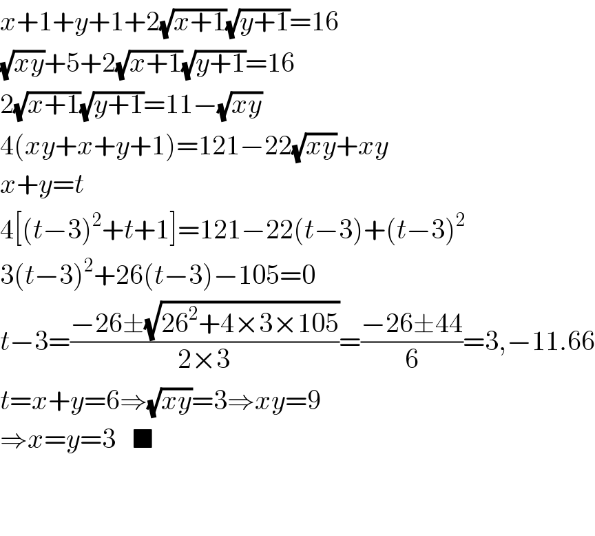 x+1+y+1+2(√(x+1))(√(y+1))=16  (√(xy))+5+2(√(x+1))(√(y+1))=16  2(√(x+1))(√(y+1))=11−(√(xy))  4(xy+x+y+1)=121−22(√(xy))+xy  x+y=t  4[(t−3)^2 +t+1]=121−22(t−3)+(t−3)^2   3(t−3)^2 +26(t−3)−105=0  t−3=((−26±(√(26^2 +4×3×105)))/(2×3))=((−26±44)/6)=3,−11.66  t=x+y=6⇒(√(xy))=3⇒xy=9  ⇒x=y=3   ■      