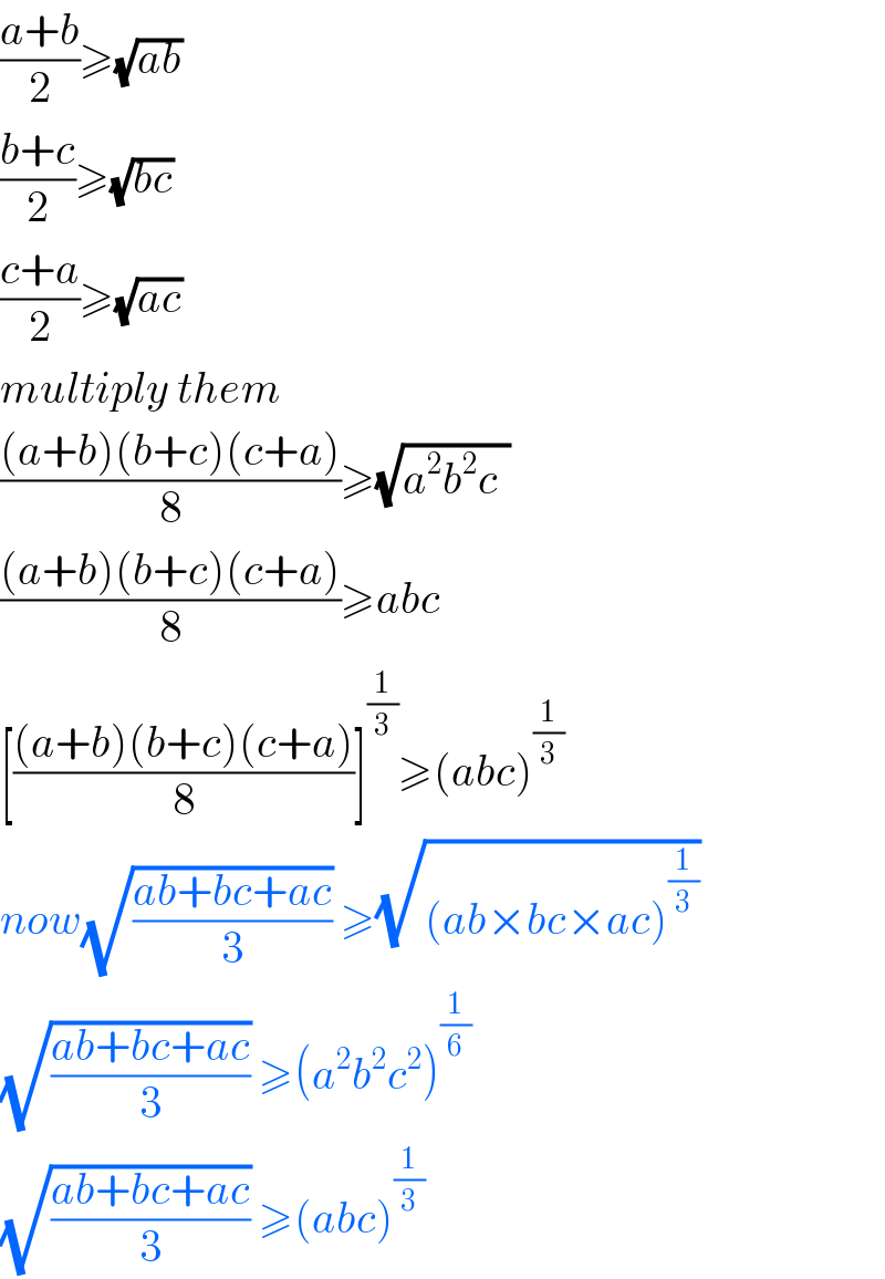 ((a+b)/2)≥(√(ab))   ((b+c)/2)≥(√(bc))  ((c+a)/2)≥(√(ac))  multiply them  (((a+b)(b+c)(c+a))/8)≥(√(a^2 b^2 c^ ))  (((a+b)(b+c)(c+a))/8)≥abc  [(((a+b)(b+c)(c+a))/8)]^(1/3) ≥(abc)^(1/3)   now(√((ab+bc+ac)/3)) ≥(√((ab×bc×ac)^(1/3) ))  (√((ab+bc+ac)/3)) ≥(a^2 b^2 c^2 )^(1/6)   (√((ab+bc+ac)/3)) ≥(abc)^(1/3)   