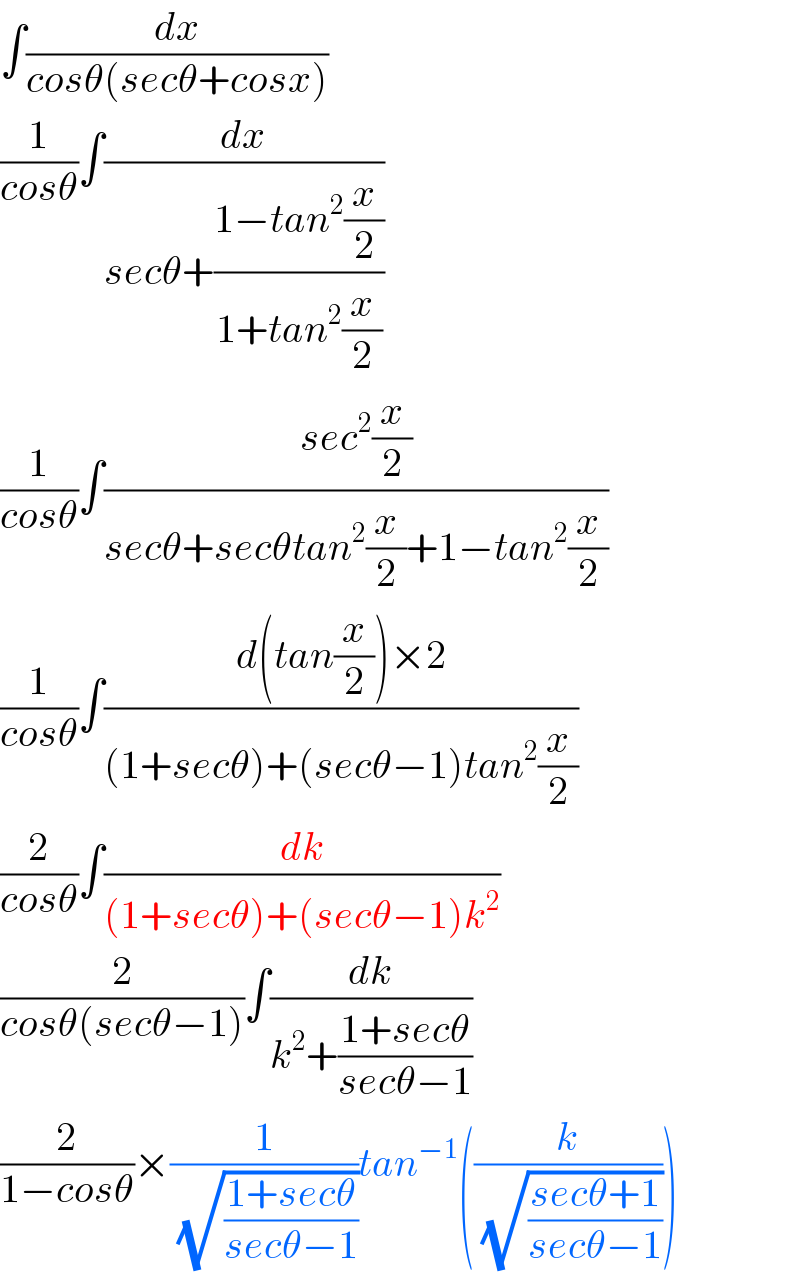 ∫(dx/(cosθ(secθ+cosx)))  (1/(cosθ))∫(dx/(secθ+((1−tan^2 (x/2))/(1+tan^2 (x/2)))))  (1/(cosθ))∫((sec^2 (x/2))/(secθ+secθtan^2 (x/2)+1−tan^2 (x/2)))  (1/(cosθ))∫((d(tan(x/2))×2)/((1+secθ)+(secθ−1)tan^2 (x/2)))  (2/(cosθ))∫(dk/((1+secθ)+(secθ−1)k^2 ))  (2/(cosθ(secθ−1)))∫(dk/(k^2 +((1+secθ)/(secθ−1))))  (2/(1−cosθ))×(1/( (√((1+secθ)/(secθ−1)))))tan^(−1) ((k/( (√((secθ+1)/(secθ−1))))))  