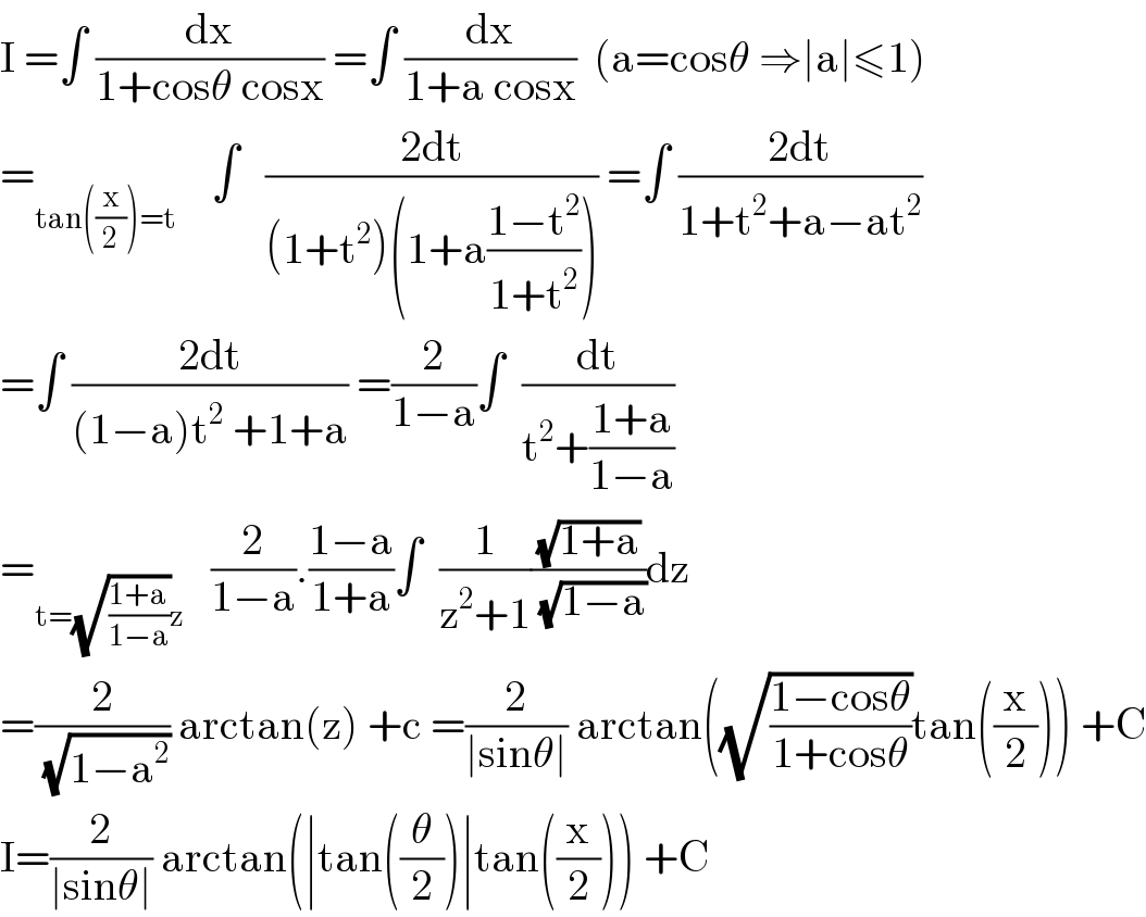 I =∫ (dx/(1+cosθ cosx)) =∫ (dx/(1+a cosx))  (a=cosθ ⇒∣a∣≤1)  =_(tan((x/2))=t)     ∫   ((2dt)/((1+t^2 )(1+a((1−t^2 )/(1+t^2 ))))) =∫ ((2dt)/(1+t^2 +a−at^2 ))  =∫ ((2dt)/((1−a)t^2  +1+a)) =(2/(1−a))∫  (dt/(t^2 +((1+a)/(1−a))))  =_(t=(√((1+a)/(1−a)))z)    (2/(1−a)).((1−a)/(1+a))∫  (1/(z^2 +1))((√(1+a))/(√(1−a)))dz  =(2/(√(1−a^2 ))) arctan(z) +c =(2/(∣sinθ∣)) arctan((√((1−cosθ)/(1+cosθ)))tan((x/2))) +C  I=(2/(∣sinθ∣)) arctan(∣tan((θ/2))∣tan((x/2))) +C  