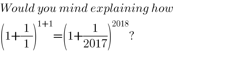 Would you mind explaining how  (1+(1/1))^(1+1) =(1+(1/(2017)))^(2018) ?  