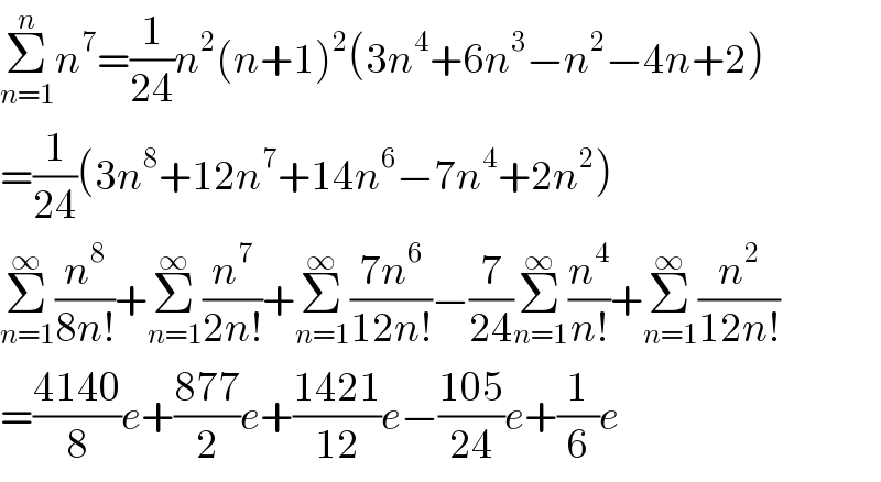 Σ_(n=1) ^n n^7 =(1/(24))n^2 (n+1)^2 (3n^4 +6n^3 −n^2 −4n+2)  =(1/(24))(3n^8 +12n^7 +14n^6 −7n^4 +2n^2 )  Σ_(n=1) ^∞ (n^8 /(8n!))+Σ_(n=1) ^∞ (n^7 /(2n!))+Σ_(n=1) ^∞ ((7n^6 )/(12n!))−(7/(24))Σ_(n=1) ^∞ (n^4 /(n!))+Σ_(n=1) ^∞ (n^2 /(12n!))  =((4140)/8)e+((877)/2)e+((1421)/(12))e−((105)/(24))e+(1/6)e  