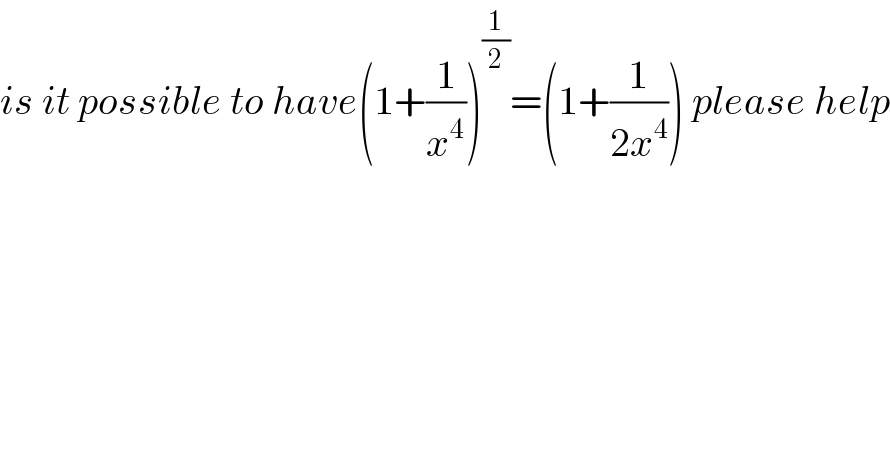 is it possible to have(1+(1/x^4 ))^(1/2) =(1+(1/(2x^4 ))) please help  