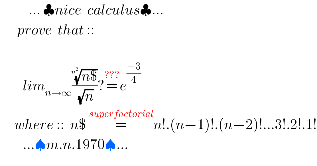           ... ♣nice  calculus♣...        prove  that ::            lim_(n→∞) (((n$))^(1/n^2 ) /( (√n)))?=^(???) e^((−3)/4)        where ::  n$ =^(superfactorial) n!.(n−1)!.(n−2)!...3!.2!.1!          ...♠m.n.1970♠...  