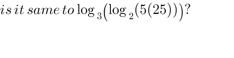 is it same to log _3 (log _2 (5(25)))?  