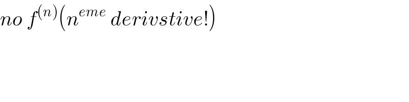 no f^((n)) (n^(eme)  derivstive!)  