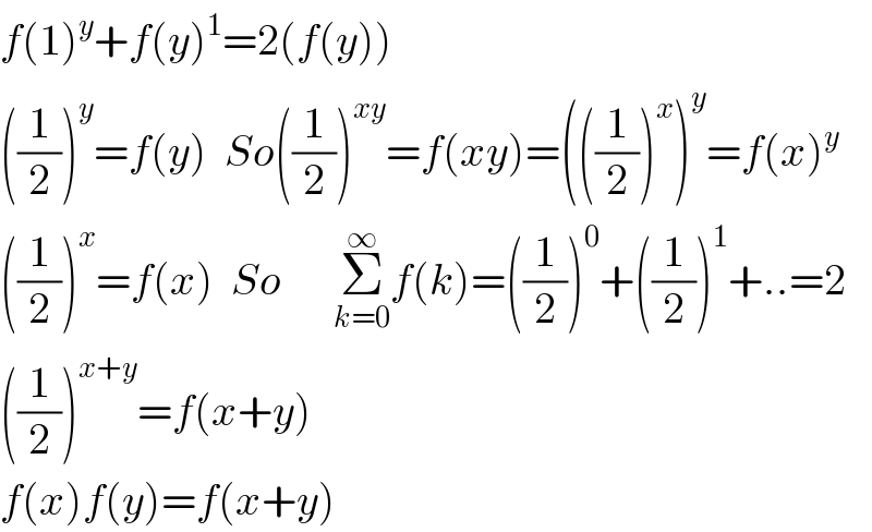 f(1)^y +f(y)^1 =2(f(y))  ((1/2))^y =f(y)  So((1/2))^(xy) =f(xy)=(((1/2))^x )^y =f(x)^y   ((1/2))^x =f(x)  So      Σ_(k=0) ^∞ f(k)=((1/2))^0 +((1/2))^1 +..=2  ((1/2))^(x+y) =f(x+y)  f(x)f(y)=f(x+y)  