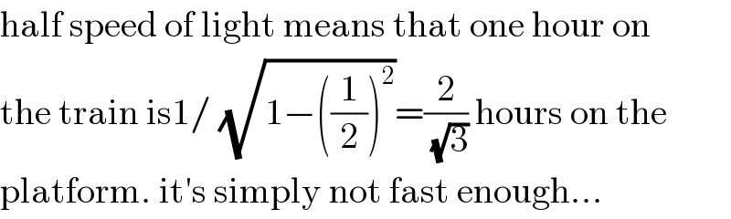 half speed of light means that one hour on  the train is1/ (√(1−((1/2))^2 ))=(2/( (√3))) hours on the  platform. it′s simply not fast enough...  