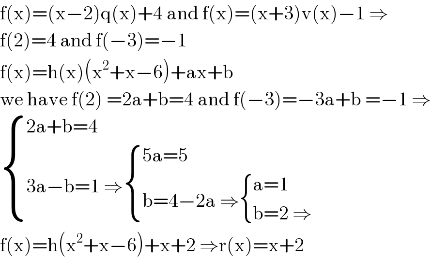 f(x)=(x−2)q(x)+4 and f(x)=(x+3)v(x)−1 ⇒  f(2)=4 and f(−3)=−1  f(x)=h(x)(x^2 +x−6)+ax+b  we have f(2) =2a+b=4 and f(−3)=−3a+b =−1 ⇒   { ((2a+b=4)),((3a−b=1 ⇒ { ((5a=5)),((b=4−2a ⇒ { ((a=1)),((b=2 ⇒)) :})) :})) :}  f(x)=h(x^2 +x−6)+x+2 ⇒r(x)=x+2  