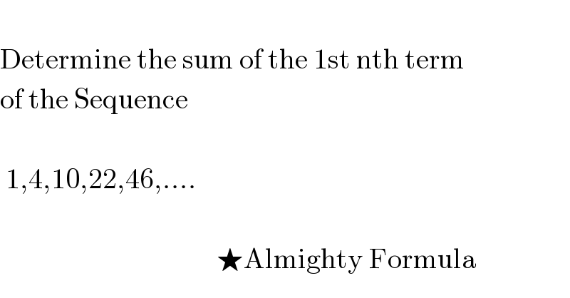   Determine the sum of the 1st nth term  of the Sequence     1,4,10,22,46,....                                          ★Almighty Formula  