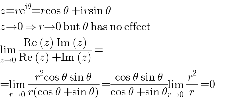 z=re^(iθ) =rcos θ +irsin θ  z→0 ⇒ r→0 but θ has no effect  lim_(z→0)  ((Re (z) Im (z))/(Re (z) +Im (z))) =  =lim_(r→0)  ((r^2 cos θ sin θ)/(r(cos θ +sin θ))) =((cos θ sin θ)/(cos θ +sin θ))lim_(r→0)  (r^2 /r) =0   