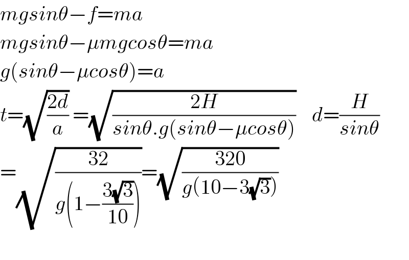 mgsinθ−f=ma  mgsinθ−μmgcosθ=ma  g(sinθ−μcosθ)=a  t=(√((2d)/a)) =(√((2H)/(sinθ.g(sinθ−μcosθ))))    d=(H/(sinθ))  =(√((32)/(g(1−((3(√3))/(10))))))=(√((320)/(g(10−3(√3)))))    