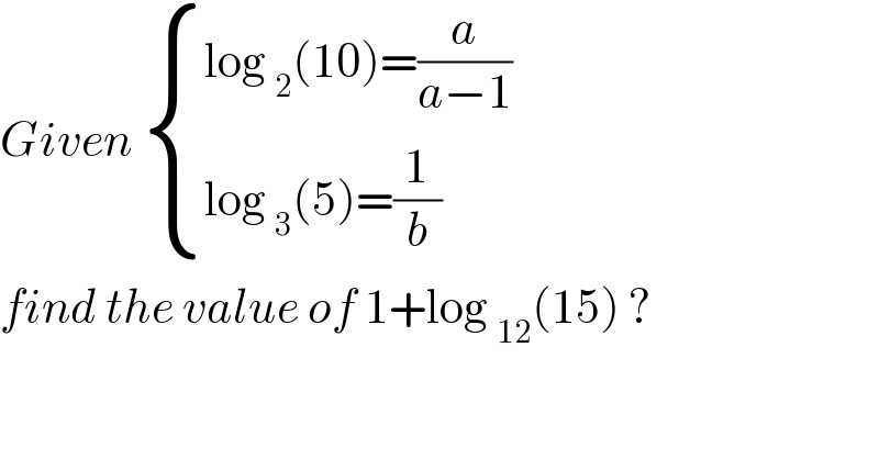 Given  { ((log _2 (10)=(a/(a−1)))),((log _3 (5)=(1/b))) :}  find the value of 1+log _(12) (15) ?  