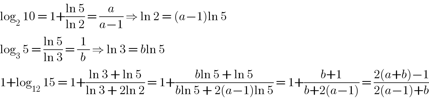 log_2  10 = 1+((ln 5)/(ln 2)) = (a/(a−1)) ⇒ ln 2 = (a−1)ln 5  log_3  5 = ((ln 5)/(ln 3)) = (1/b) ⇒ ln 3 = bln 5  1+log_(12)  15 = 1+((ln 3 + ln 5)/(ln 3 + 2ln 2)) = 1+((bln 5 + ln 5)/(bln 5 + 2(a−1)ln 5)) = 1+((b+1)/(b+2(a−1))) = ((2(a+b)−1)/(2(a−1)+b))  