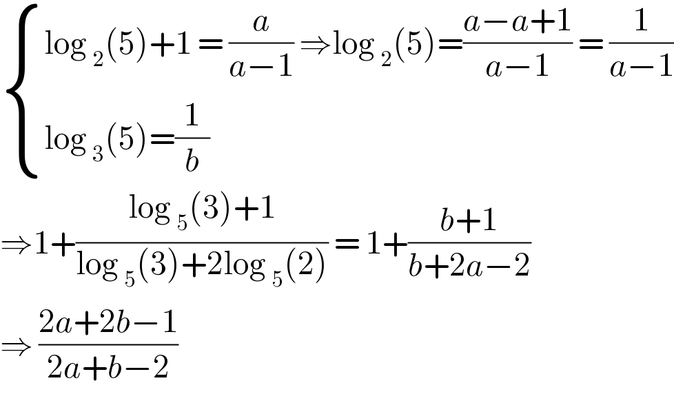  { ((log _2 (5)+1 = (a/(a−1)) ⇒log _2 (5)=((a−a+1)/(a−1)) = (1/(a−1)))),((log _3 (5)=(1/b))) :}  ⇒1+((log _5 (3)+1)/(log _5 (3)+2log _5 (2))) = 1+((b+1)/(b+2a−2))  ⇒ ((2a+2b−1)/(2a+b−2))  