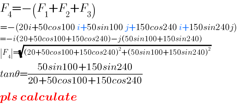 F_4 =−(F_1 +F_2 +F_3 )  =−(20i+50cos100 i+50sin100 j+150cos240 i+150sin240j)  =−i(20+50cos100+150cos240)−j(50sin100+150sin240)  ∣F_4 ∣=(√((20+50cos100+150cos240)^2 +(50sin100+150sin240)^2 ))  tanθ=((50sin100+150sin240)/(20+50cos100+150cos240))  pls calculate  