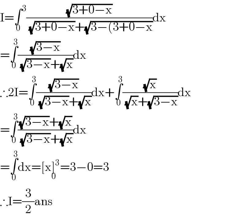 I=∫^3 _0 ((√(3+0−x))/( (√(3+0−x))+(√(3−(3+0−x))))dx  =∫_0 ^3 ((√(3−x))/( (√(3−x))+(√x)))dx  ∴2I=∫_0 ^3 ((√(3−x))/( (√(3−x))+(√x)))dx+∫_0 ^3 ((√x)/( (√x)+(√(3−x))))dx  =∫_0 ^3 (((√(3−x))+(√x))/( (√(3−x))+(√x)))dx  =∫_0 ^3 dx=[x]^3 _0 =3−0=3   ∴I=(3/2)ans  
