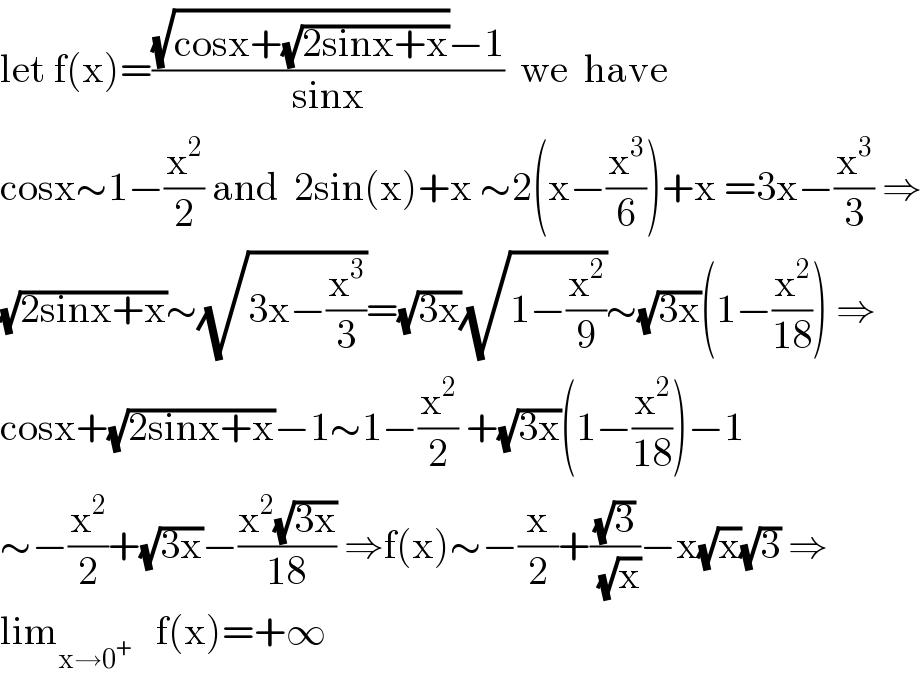 let f(x)=(((√(cosx+(√(2sinx+x))))−1)/(sinx))  we  have  cosx∼1−(x^2 /2) and  2sin(x)+x ∼2(x−(x^3 /6))+x =3x−(x^3 /3) ⇒  (√(2sinx+x))∼(√(3x−(x^3 /3)))=(√(3x))(√(1−(x^2 /9)))∼(√(3x))(1−(x^2 /(18))) ⇒  cosx+(√(2sinx+x))−1∼1−(x^2 /2) +(√(3x))(1−(x^2 /(18)))−1  ∼−(x^2 /2)+(√(3x))−((x^2 (√(3x)))/(18)) ⇒f(x)∼−(x/2)+((√3)/(√x))−x(√x)(√3) ⇒  lim_(x→0^+ )    f(x)=+∞  