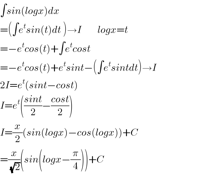 ∫sin(logx)dx  =(∫e^t sin(t)dt )→I        logx=t  =−e^t cos(t)+∫e^t cost  =−e^t cos(t)+e^t sint−(∫e^t sintdt)→I  2I=e^t (sint−cost)  I=e^t (((sint)/2)−((cost)/2))  I=(x/2)(sin(logx)−cos(logx))+C  =(x/( (√2)))(sin(logx−(π/4)))+C  