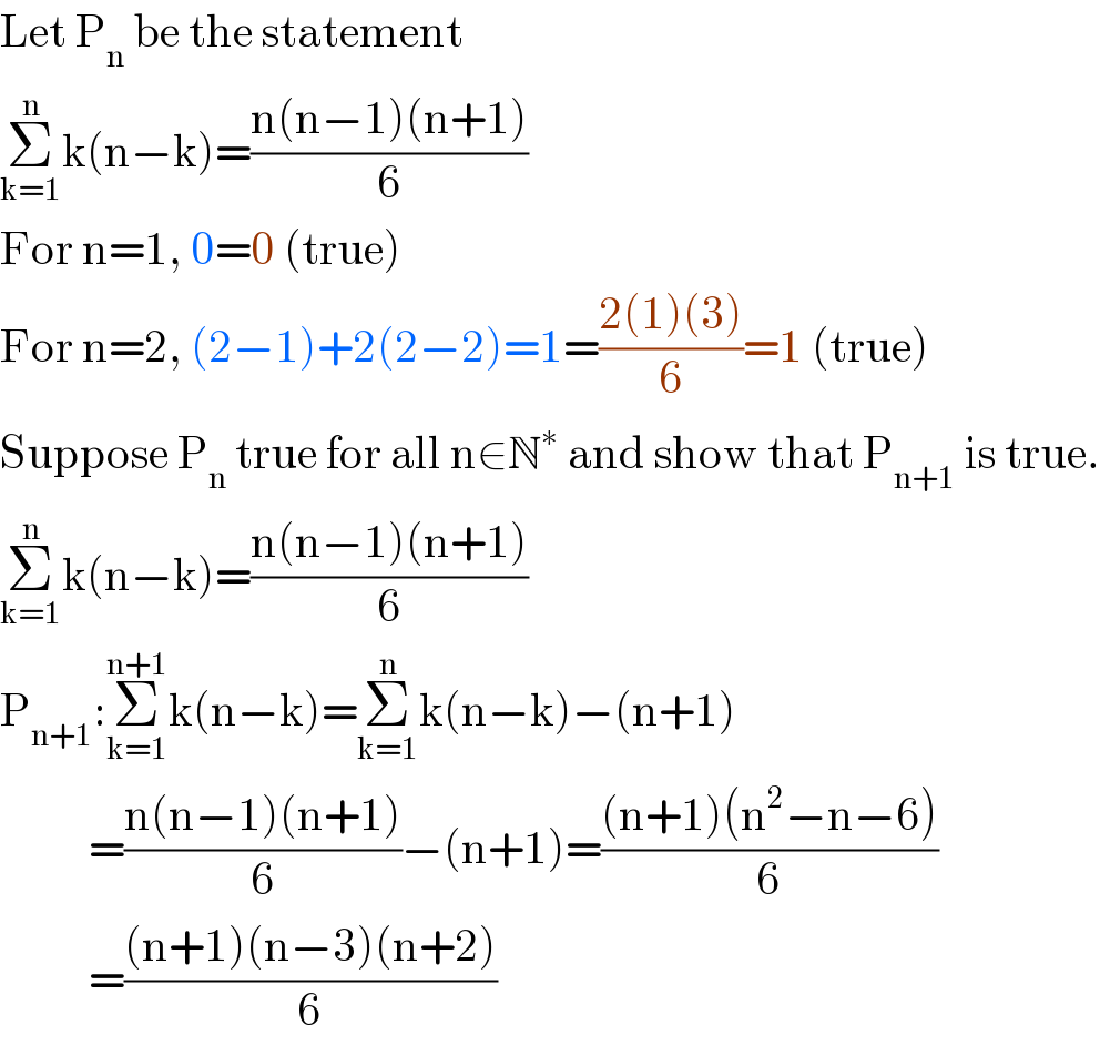 Let P_n  be the statement  Σ_(k=1) ^n k(n−k)=((n(n−1)(n+1))/6)  For n=1, 0=0 (true)  For n=2, (2−1)+2(2−2)=1=((2(1)(3))/6)=1 (true)  Suppose P_n  true for all n∈N^∗  and show that P_(n+1)  is true.  Σ_(k=1) ^n k(n−k)=((n(n−1)(n+1))/6)  P_(n+1) :Σ_(k=1) ^(n+1) k(n−k)=Σ_(k=1) ^n k(n−k)−(n+1)            =((n(n−1)(n+1))/6)−(n+1)=(((n+1)(n^2 −n−6))/6)            =(((n+1)(n−3)(n+2))/6)  