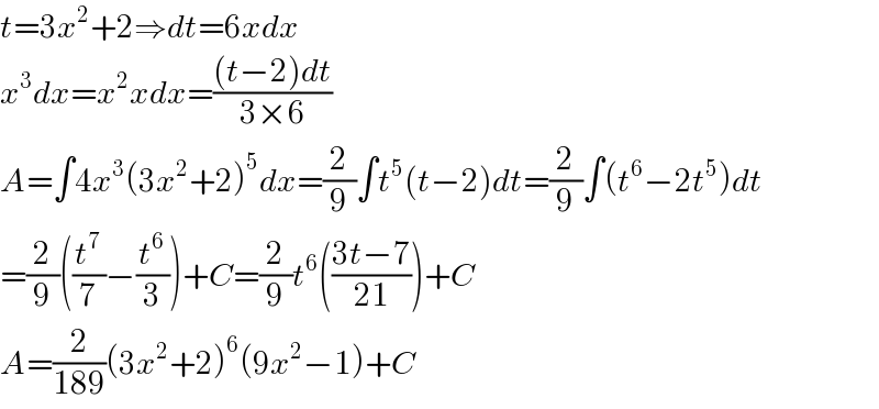 t=3x^2 +2⇒dt=6xdx  x^3 dx=x^2 xdx=(((t−2)dt)/(3×6))  A=∫4x^3 (3x^2 +2)^5 dx=(2/9)∫t^5 (t−2)dt=(2/9)∫(t^6 −2t^5 )dt  =(2/9)((t^7 /7)−(t^6 /3))+C=(2/9)t^6 (((3t−7)/(21)))+C  A=(2/(189))(3x^2 +2)^6 (9x^2 −1)+C  