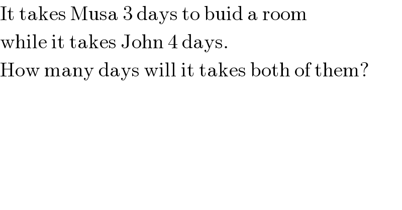 It takes Musa 3 days to buid a room  while it takes John 4 days.  How many days will it takes both of them?  