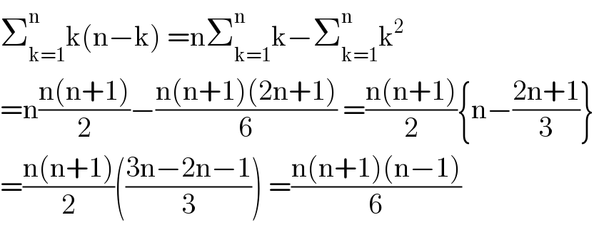 Σ_(k=1) ^n k(n−k) =nΣ_(k=1) ^n k−Σ_(k=1) ^n k^2   =n((n(n+1))/2)−((n(n+1)(2n+1))/6) =((n(n+1))/2){n−((2n+1)/3)}  =((n(n+1))/2)(((3n−2n−1)/3)) =((n(n+1)(n−1))/6)  