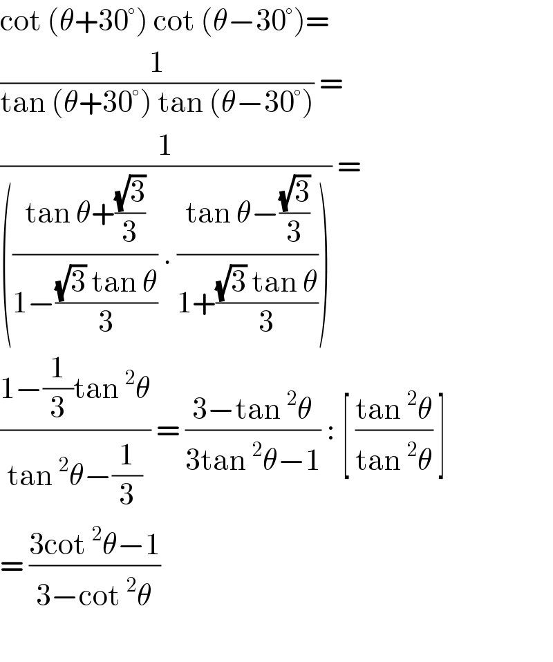 cot (θ+30°) cot (θ−30°)=  (1/(tan (θ+30°) tan (θ−30°))) =  (1/((((tan θ+((√3)/3))/(1−(((√3) tan θ)/3))) . ((tan θ−((√3)/3))/(1+(((√3) tan θ)/3)))))) =  ((1−(1/3)tan^2 θ)/(tan^2 θ−(1/3))) = ((3−tan^2 θ)/(3tan^2 θ−1)) : [ ((tan^2 θ)/(tan^2 θ)) ]  = ((3cot^2 θ−1)/(3−cot^2 θ))    