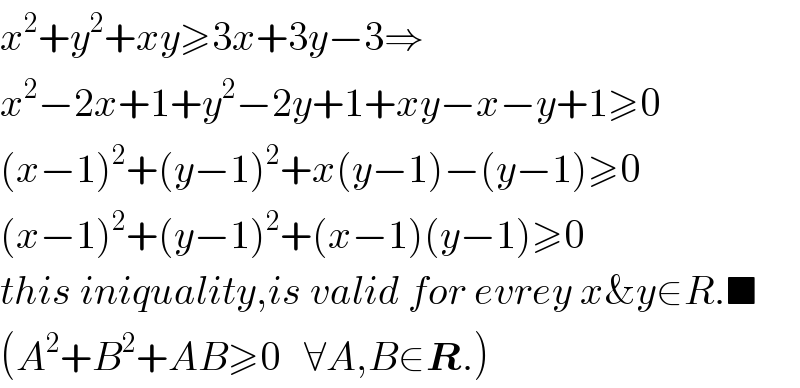 x^2 +y^2 +xy≥3x+3y−3⇒  x^2 −2x+1+y^2 −2y+1+xy−x−y+1≥0  (x−1)^2 +(y−1)^2 +x(y−1)−(y−1)≥0  (x−1)^2 +(y−1)^2 +(x−1)(y−1)≥0  this iniquality,is valid for evrey x&y∈R.■  (A^2 +B^2 +AB≥0   ∀A,B∈R.)  