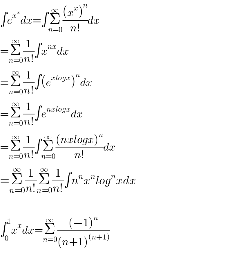 ∫e^x^x  dx=∫Σ_(n=0) ^∞ (((x^x )^n )/(n!))dx  =Σ_(n=0) ^∞ (1/(n!))∫x^(nx) dx  =Σ_(n=0) ^∞ (1/(n!))∫(e^(xlogx) )^n dx  =Σ_(n=0) ^∞ (1/(n!))∫e^(nxlogx) dx  =Σ_(n=0) ^∞ (1/(n!))∫Σ_(n=0) ^∞ (((nxlogx)^n )/(n!))dx  =Σ_(n=0) ^∞ (1/(n!))Σ_(n=0) ^∞ (1/(n!))∫n^n x^n log^n xdx    ∫_0 ^1 x^x dx=Σ_(n=0) ^∞ (((−1)^n )/((n+1)^((n+1)) ))  