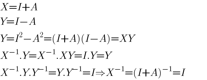 X=I+A  Y=I−A  Y=I^2 −A^2 =(I+A)(I−A)=XY  X^(−1) .Y=X^(−1) .XY=I.Y=Y  X^(−1) .Y.Y^(−1) =Y.Y^(−1) =I⇒X^(−1) =(I+A)^(−1) =I  