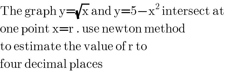 The graph y=(√x) and y=5−x^2  intersect at  one point x=r . use newton method  to estimate the value of r to  four decimal places  