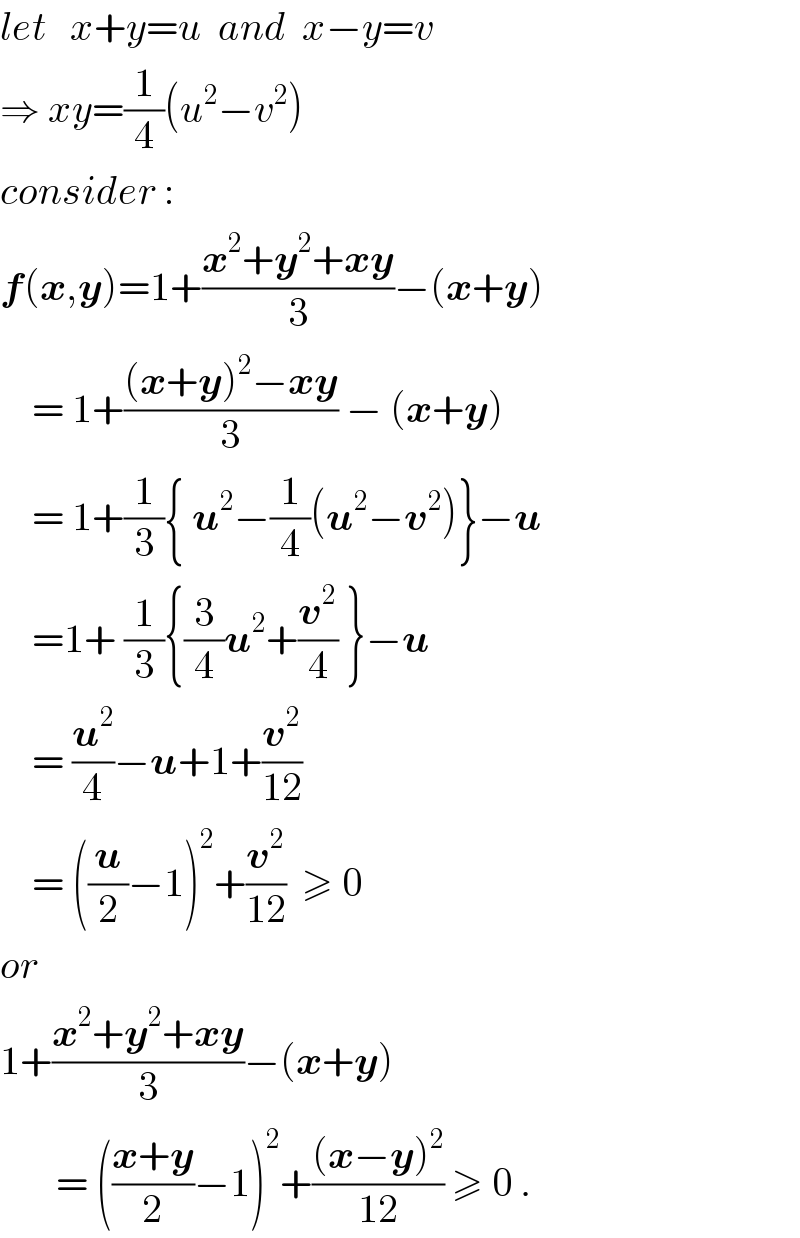 let   x+y=u  and  x−y=v  ⇒ xy=(1/4)(u^2 −v^2 )  consider :  f(x,y)=1+((x^2 +y^2 +xy)/3)−(x+y)      = 1+(((x+y)^2 −xy)/3) − (x+y)      = 1+(1/3){ u^2 −(1/4)(u^2 −v^2 )}−u      =1+ (1/3){(3/4)u^2 +(v^2 /4) }−u      = (u^2 /4)−u+1+(v^2 /(12))      = ((u/2)−1)^2 +(v^2 /(12))  ≥ 0  or  1+((x^2 +y^2 +xy)/3)−(x+y)         = (((x+y)/2)−1)^2 +(((x−y)^2 )/(12)) ≥ 0 .  