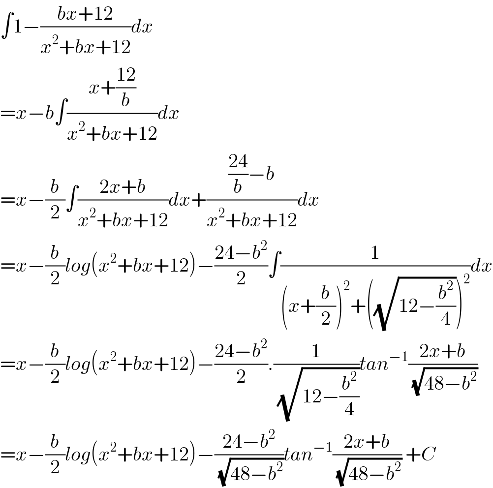 ∫1−((bx+12)/(x^2 +bx+12))dx  =x−b∫((x+((12)/b))/(x^2 +bx+12))dx  =x−(b/2)∫((2x+b)/(x^2 +bx+12))dx+((((24)/b)−b)/(x^2 +bx+12))dx  =x−(b/2)log(x^2 +bx+12)−((24−b^2 )/2)∫(1/((x+(b/2))^2 +((√(12−(b^2 /4))))^2 ))dx  =x−(b/2)log(x^2 +bx+12)−((24−b^2 )/2).(1/( (√(12−(b^2 /4)))))tan^(−1) ((2x+b)/( (√(48−b^2 ))))  =x−(b/2)log(x^2 +bx+12)−((24−b^2 )/( (√(48−b^2 ))))tan^(−1) ((2x+b)/( (√(48−b^2 )))) +C  