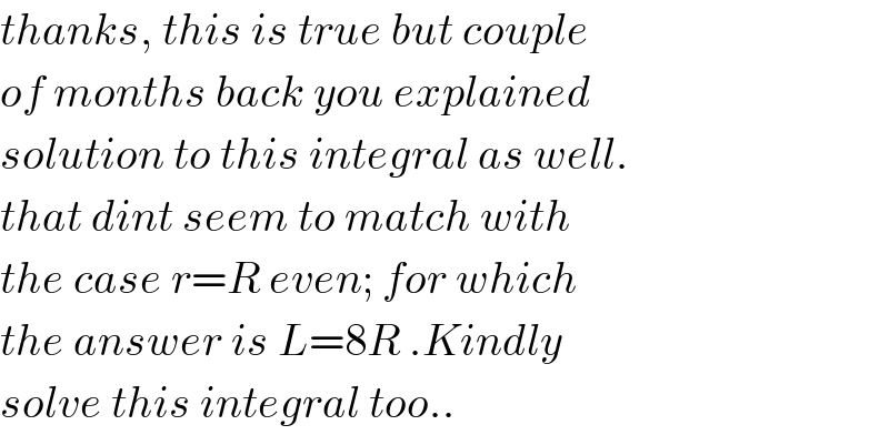 thanks, this is true but couple   of months back you explained  solution to this integral as well.  that dint seem to match with  the case r=R even; for which  the answer is L=8R .Kindly  solve this integral too..  
