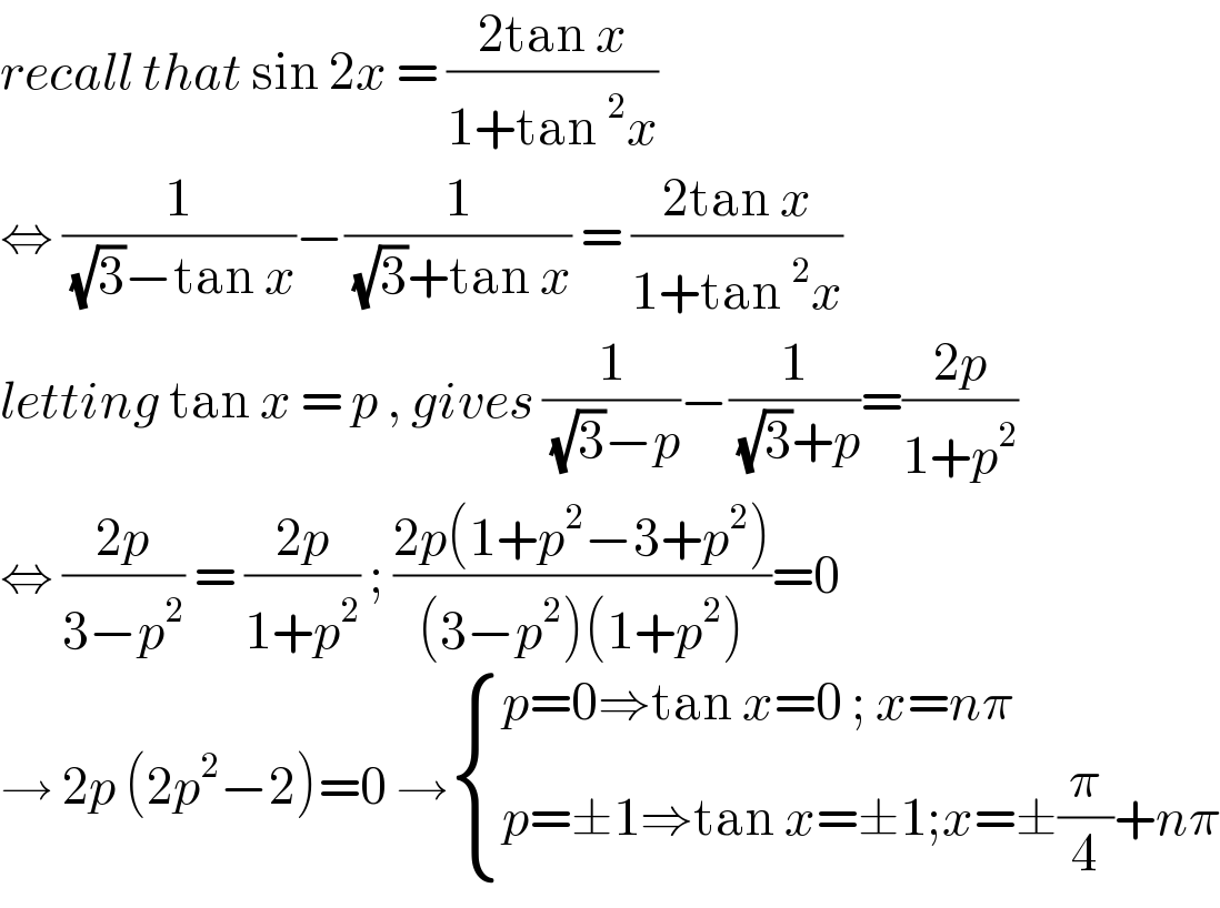 recall that sin 2x = ((2tan x)/(1+tan^2 x))  ⇔ (1/( (√3)−tan x))−(1/( (√3)+tan x)) = ((2tan x)/(1+tan^2 x))  letting tan x = p , gives (1/( (√3)−p))−(1/( (√3)+p))=((2p)/(1+p^2 ))  ⇔ ((2p)/(3−p^2 )) = ((2p)/(1+p^2 )) ; ((2p(1+p^2 −3+p^2 ))/((3−p^2 )(1+p^2 )))=0  → 2p (2p^2 −2)=0 → { ((p=0⇒tan x=0 ; x=nπ)),((p=±1⇒tan x=±1;x=±(π/4)+nπ)) :}  