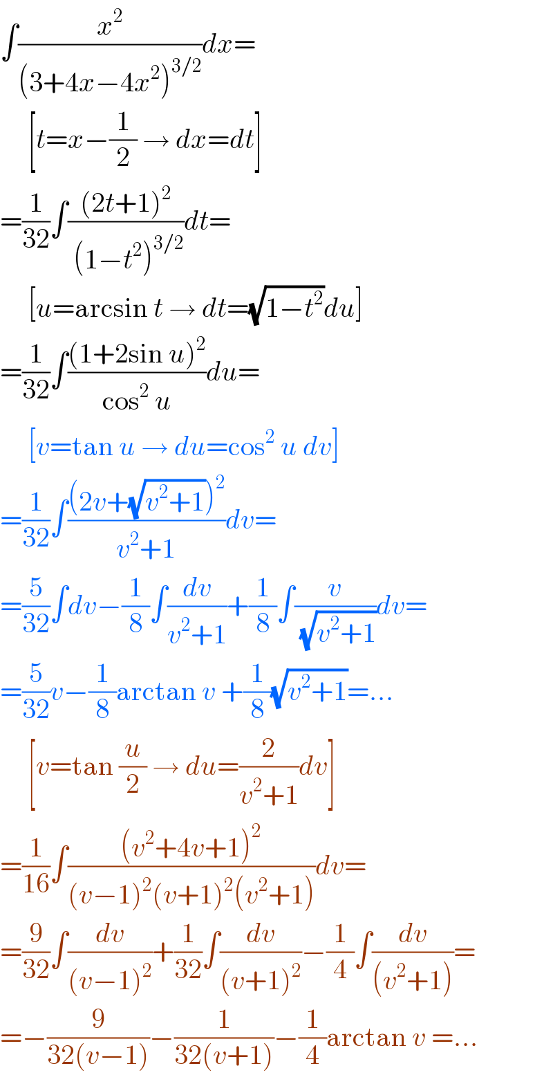 ∫(x^2 /((3+4x−4x^2 )^(3/2) ))dx=       [t=x−(1/2) → dx=dt]  =(1/(32))∫(((2t+1)^2 )/( (1−t^2 )^(3/2) ))dt=       [u=arcsin t → dt=(√(1−t^2 ))du]  =(1/(32))∫(((1+2sin u)^2 )/(cos^2  u))du=       [v=tan u → du=cos^2  u dv]  =(1/(32))∫(((2v+(√(v^2 +1)))^2 )/(v^2 +1))dv=  =(5/(32))∫dv−(1/8)∫(dv/(v^2 +1))+(1/8)∫(v/( (√(v^2 +1))))dv=  =(5/(32))v−(1/8)arctan v +(1/8)(√(v^2 +1))=...       [v=tan (u/2) → du=(2/(v^2 +1))dv]  =(1/(16))∫(((v^2 +4v+1)^2 )/((v−1)^2 (v+1)^2 (v^2 +1)))dv=  =(9/(32))∫(dv/((v−1)^2 ))+(1/(32))∫(dv/((v+1)^2 ))−(1/4)∫(dv/((v^2 +1)))=  =−(9/(32(v−1)))−(1/(32(v+1)))−(1/4)arctan v =...  