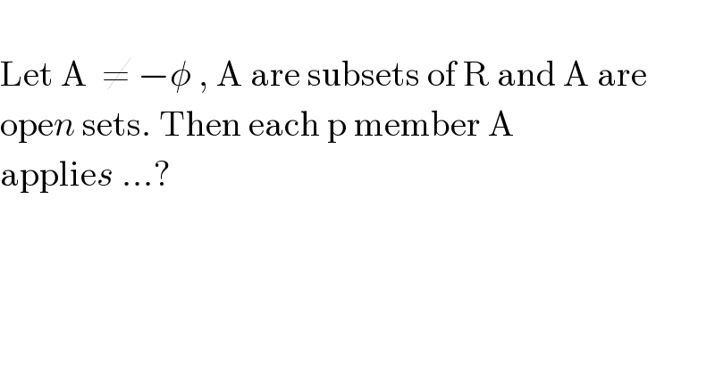   Let A  ≠ −φ , A are subsets of R and A are  open sets. Then each p member A  applies ...?  