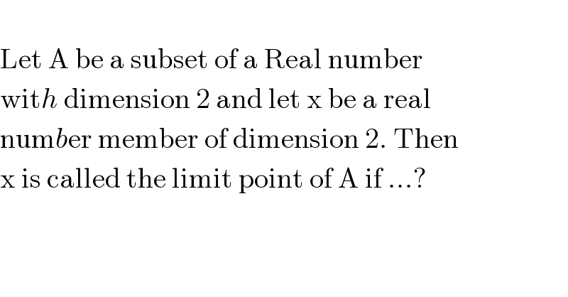   Let A be a subset of a Real number  with dimension 2 and let x be a real  number member of dimension 2. Then   x is called the limit point of A if ...?  